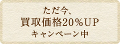 ただ今買取価格20％UPキャンペーン中