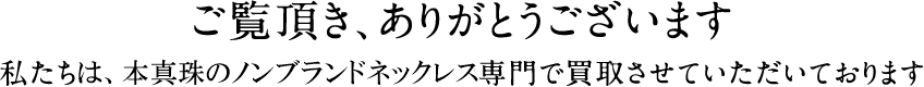 ご覧頂き､ありがとうございます 私たちパールブティックは、パールネックレスを専門で買取させていただいております