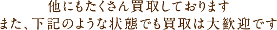 他にもたくさん買取しております｡また､下記のような状態でも買取は大歓迎です