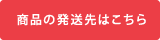 商品の発送先はこちら