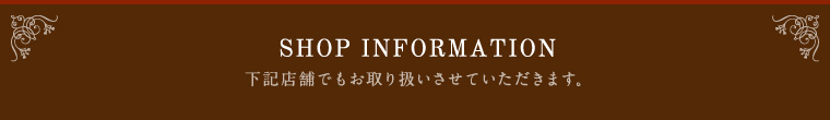 SHOP INFOMATION 下記店舗でもお取り扱いさせていただきます。